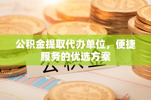福州公积金提取代办单位，便捷服务的优选方案