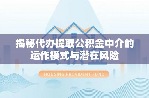 福州揭秘代办提取公积金中介的运作模式与潜在风险