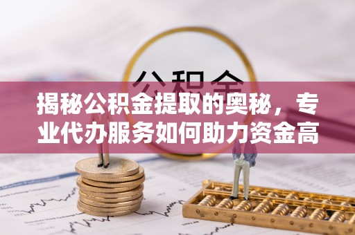 福州揭秘公积金提取的奥秘，专业代办服务如何助力资金高效管理