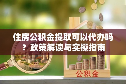 福州住房公积金提取可以代办吗？政策解读与实操指南