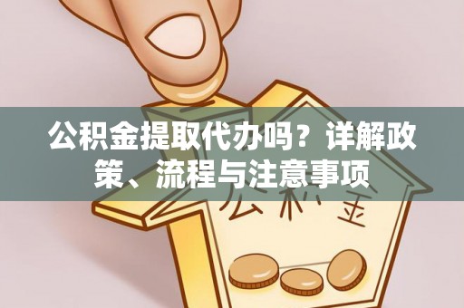 福州公积金提取代办吗？详解政策、流程与注意事项