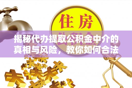 福州揭秘代办提取公积金中介的真相与风险，教你如何合法合规操作