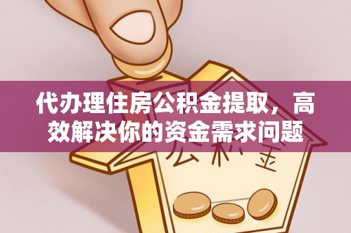 福州代办理住房公积金提取，高效解决你的资金需求问题