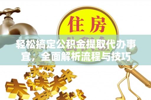 福州轻松搞定公积金提取代办事宜，全面解析流程与技巧