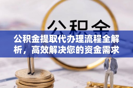 福州公积金提取代办理流程全解析，高效解决您的资金需求