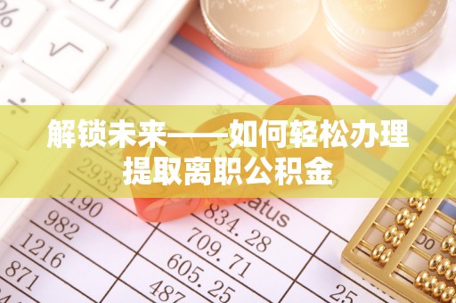 福州解锁未来——如何轻松办理提取离职公积金