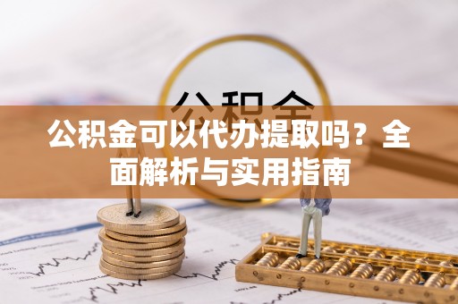 福州公积金可以代办提取吗？全面解析与实用指南