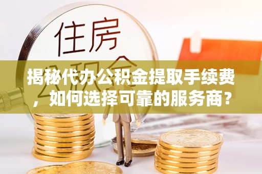 福州揭秘代办公积金提取手续费，如何选择可靠的服务商？