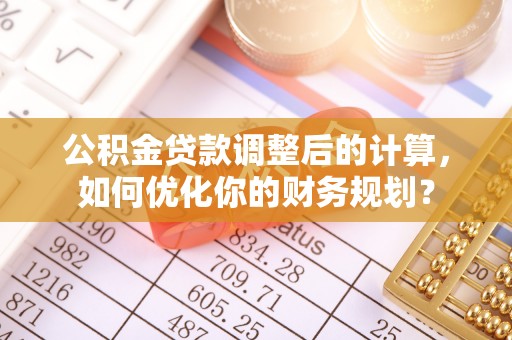 福州公积金贷款调整后的计算，如何优化你的财务规划？