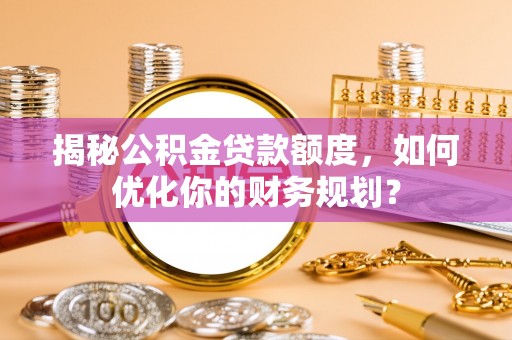 福州揭秘公积金贷款额度，如何优化你的财务规划？