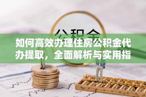 福州如何高效办理住房公积金代办提取，全面解析与实用指南