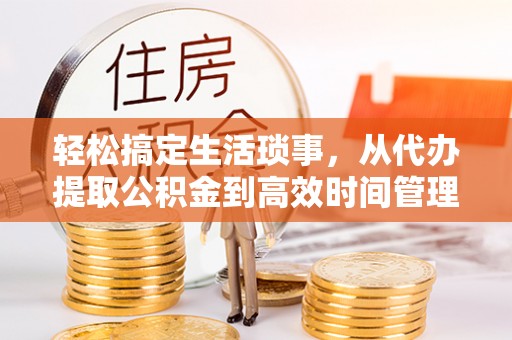 福州轻松搞定生活琐事，从代办提取公积金到高效时间管理