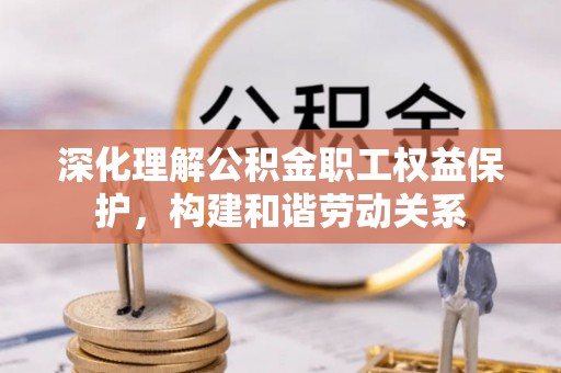 福州深化理解公积金职工权益保护，构建和谐劳动关系