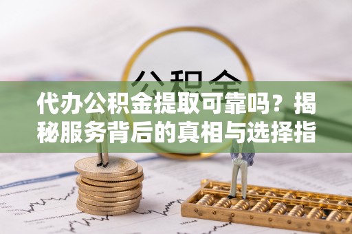 福州代办公积金提取可靠吗？揭秘服务背后的真相与选择指南