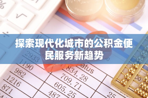 福州探索现代化城市的公积金便民服务新趋势