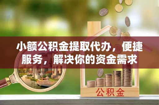 福州小额公积金提取代办，便捷服务，解决你的资金需求