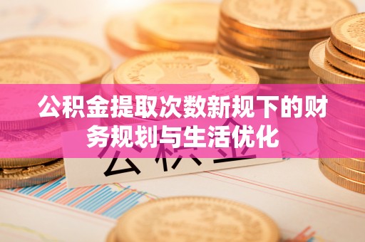 福州公积金提取次数新规下的财务规划与生活优化