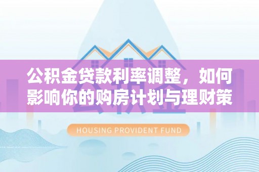 福州公积金贷款利率调整，如何影响你的购房计划与理财策略