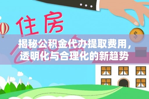 福州揭秘公积金代办提取费用，透明化与合理化的新趋势