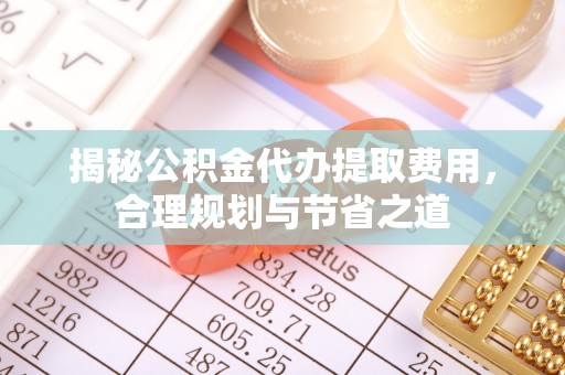 福州揭秘公积金代办提取费用，合理规划与节省之道