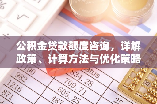 福州公积金贷款额度咨询，详解政策、计算方法与优化策略