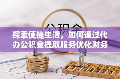 福州探索便捷生活，如何通过代办公积金提取服务优化财务管理
