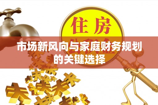 福州市场新风向与家庭财务规划的关键选择