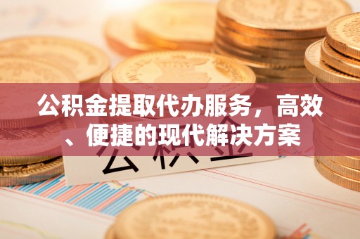 福州公积金提取代办服务，高效、便捷的现代解决方案