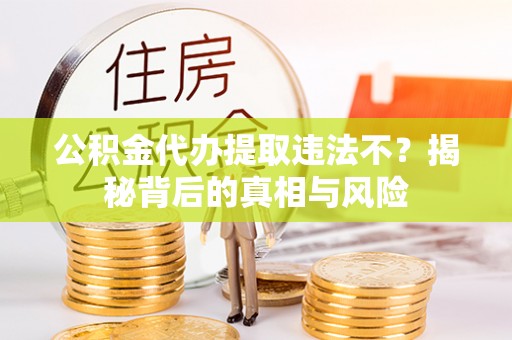 福州公积金代办提取违法不？揭秘背后的真相与风险