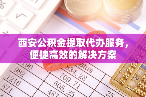 福州西安公积金提取代办服务，便捷高效的解决方案