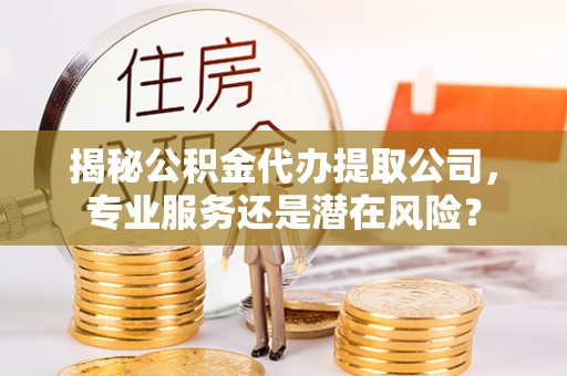 福州揭秘公积金代办提取公司，专业服务还是潜在风险？
