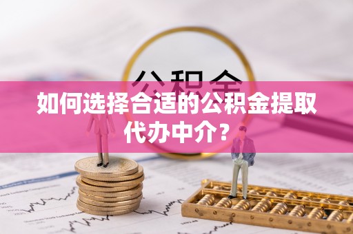 福州如何选择合适的公积金提取代办中介？