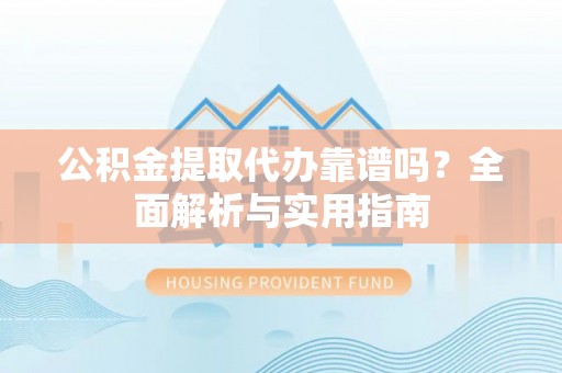 福州公积金提取代办靠谱吗？全面解析与实用指南