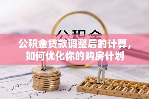 福州公积金贷款调整后的计算，如何优化你的购房计划
