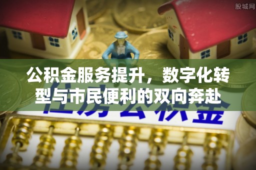 福州公积金服务提升，数字化转型与市民便利的双向奔赴