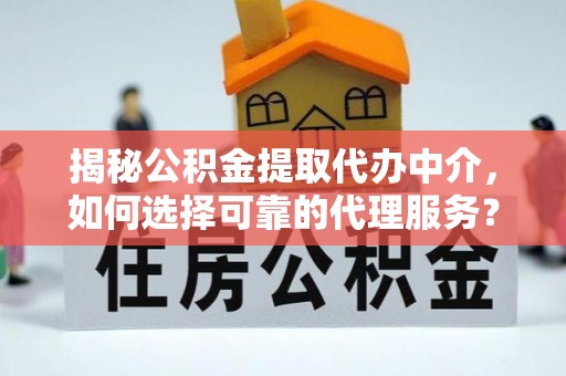 福州揭秘公积金提取代办中介，如何选择可靠的代理服务？