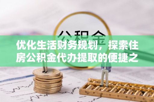 福州优化生活财务规划，探索住房公积金代办提取的便捷之道
