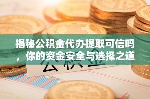 福州揭秘公积金代办提取可信吗，你的资金安全与选择之道