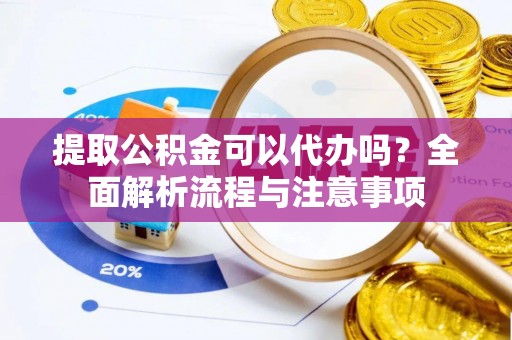 福州提取公积金可以代办吗？全面解析流程与注意事项