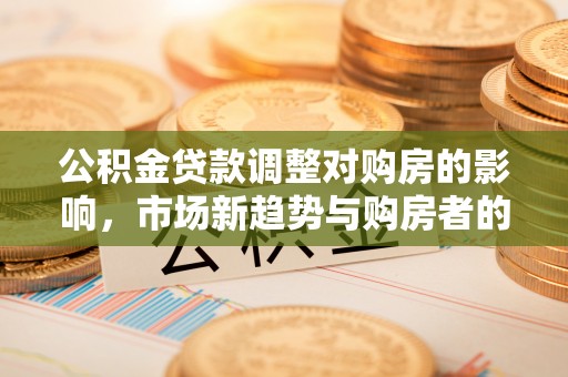 福州公积金贷款调整对购房的影响，市场新趋势与购房者的选择