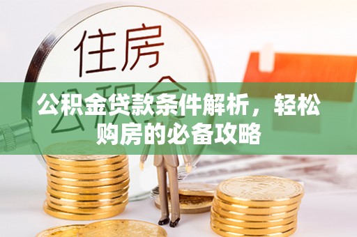 福州公积金贷款条件解析，轻松购房的必备攻略