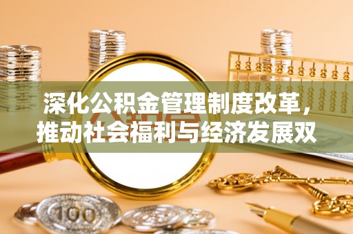 福州深化公积金管理制度改革，推动社会福利与经济发展双轨并行