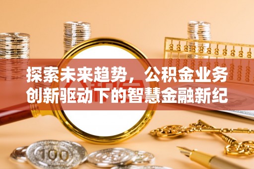 福州探索未来趋势，公积金业务创新驱动下的智慧金融新纪元