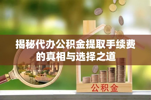 福州揭秘代办公积金提取手续费的真相与选择之道