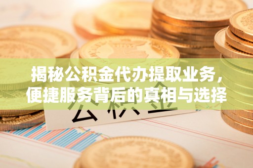 福州揭秘公积金代办提取业务，便捷服务背后的真相与选择