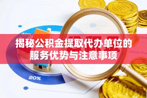 福州揭秘公积金提取代办单位的服务优势与注意事项