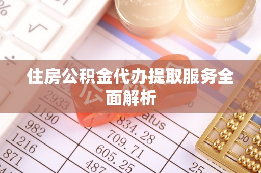 福州住房公积金代办提取服务全面解析