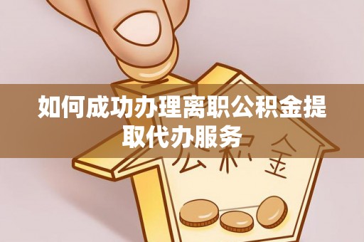 福州如何成功办理离职公积金提取代办服务