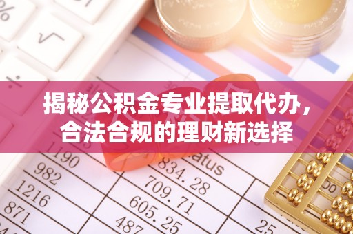 福州揭秘公积金专业提取代办，合法合规的理财新选择