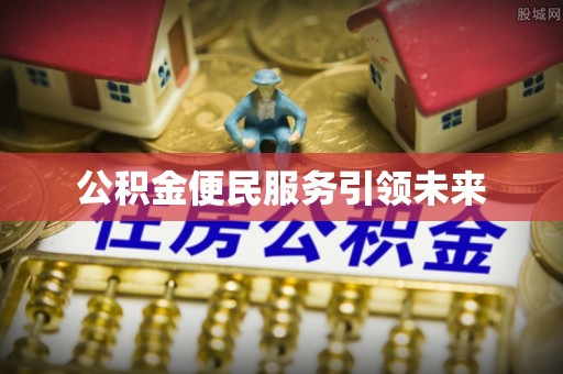 福州公积金便民服务引领未来